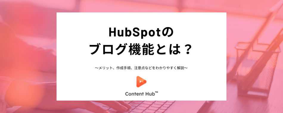 HubSpotのブログとは？メリットからブログ作成方法、注意点までわかりやすく解説！
