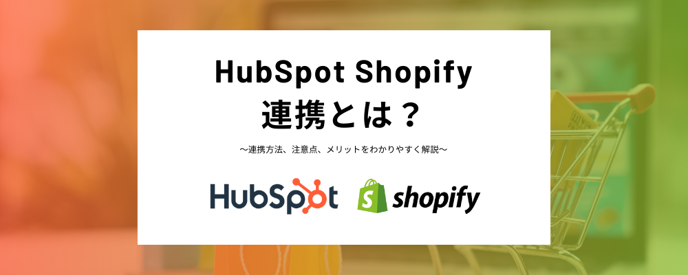 HubSpotとShopify連携とは？メリット、具体的な機能、料金から接続方法などに関して幅広く解説！