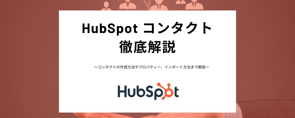 HubSpotのコンタクトとは？作成、インポート、編集方法、マーケティングコンタクトとの違いまでわかりやすく解説！