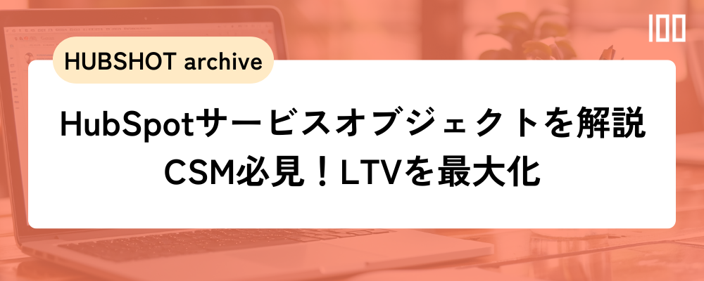 HubSpot「サービスオブジェクト」を解説。CSM必見！LTVを最大化