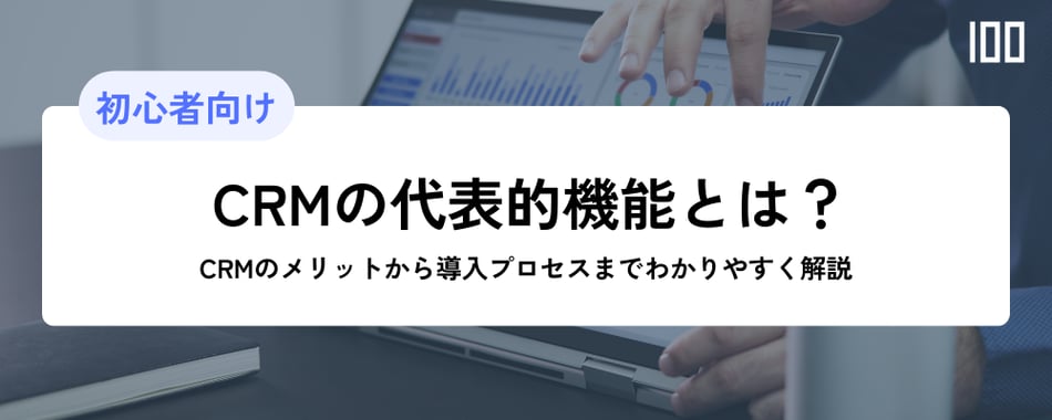 CRMの代表的機能とは？CRMのメリットから導入プロセスまでわかりやすく解説