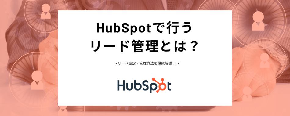 HubSpotで行うリード管理とは？リード設定・管理方法を徹底解説！