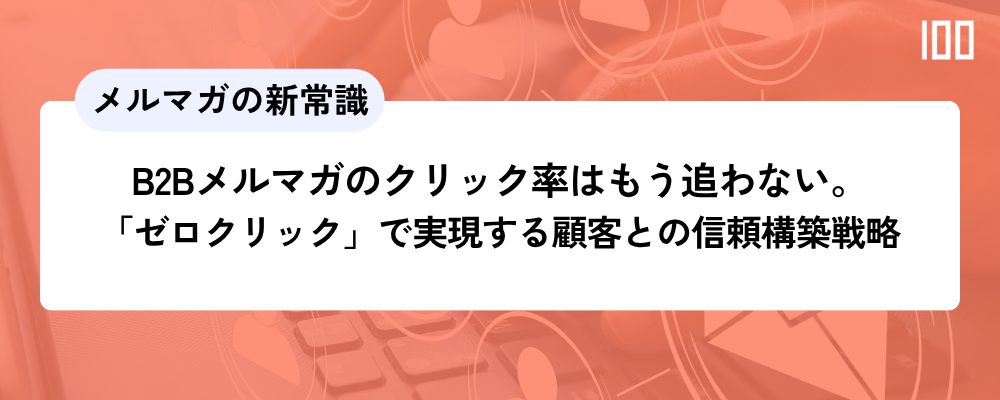 B2Bメルマガのクリック率はもう追わない。「ゼロクリック」で実現する顧客との信頼構築戦略