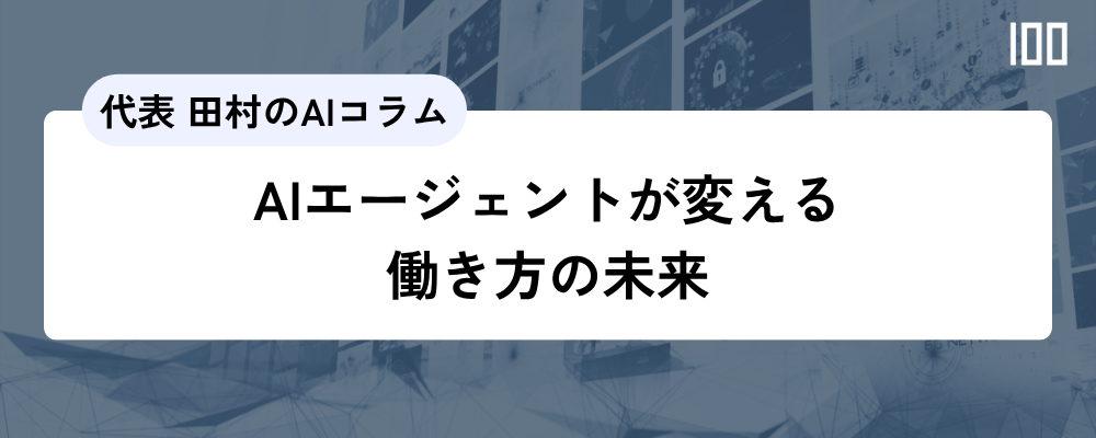 【代表田村のAIコラム】AIエージェントが変える働き方の未来