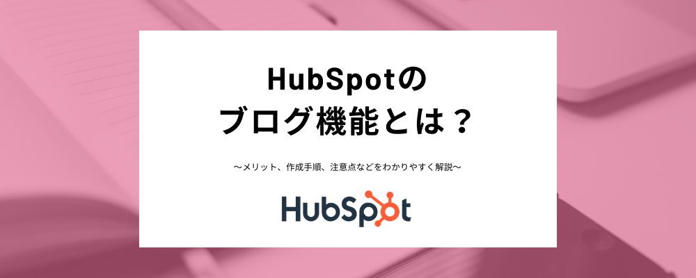 HubSpotのブログとは？メリットからブログ作成方法、注意点までわかりやすく解説！