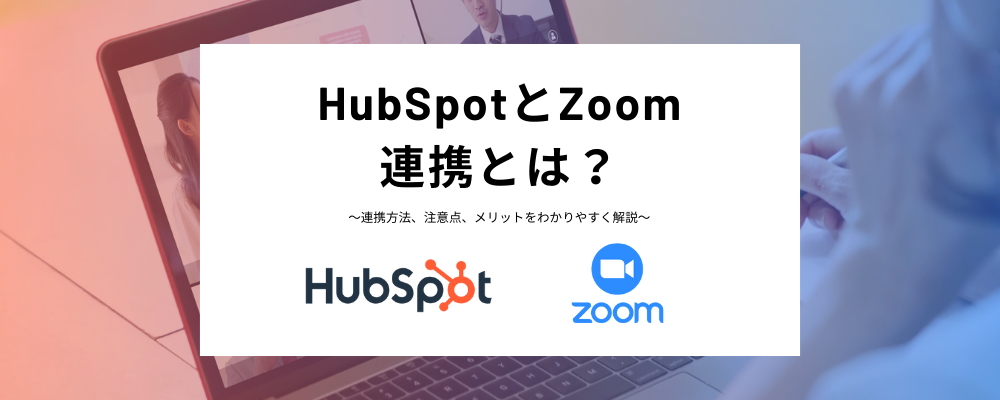 HubSpotとZoomの連携とは？ウェビナー開催の効率化や具体的な使い方をわかりやすく解説